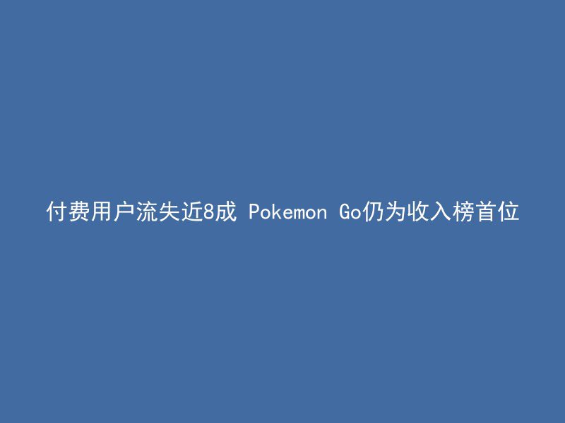 付费用户流失近8成 Pokemon Go仍为收入榜首位