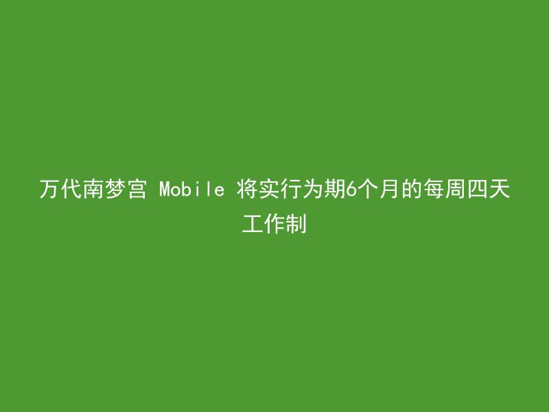 万代南梦宫 Mobile 将实行为期6个月的每周四天工作制