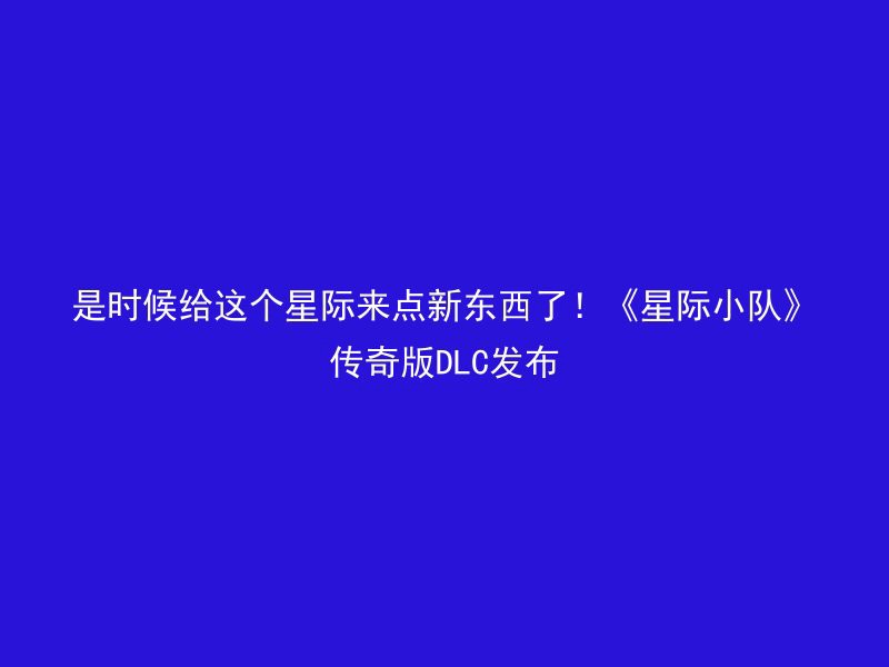 是时候给这个星际来点新东西了！《星际小队》传奇版DLC发布