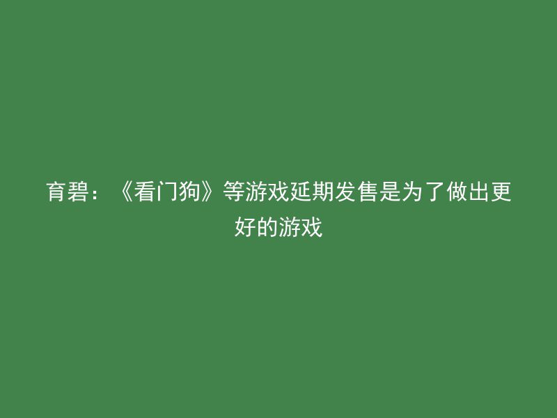 育碧：《看门狗》等游戏延期发售是为了做出更好的游戏