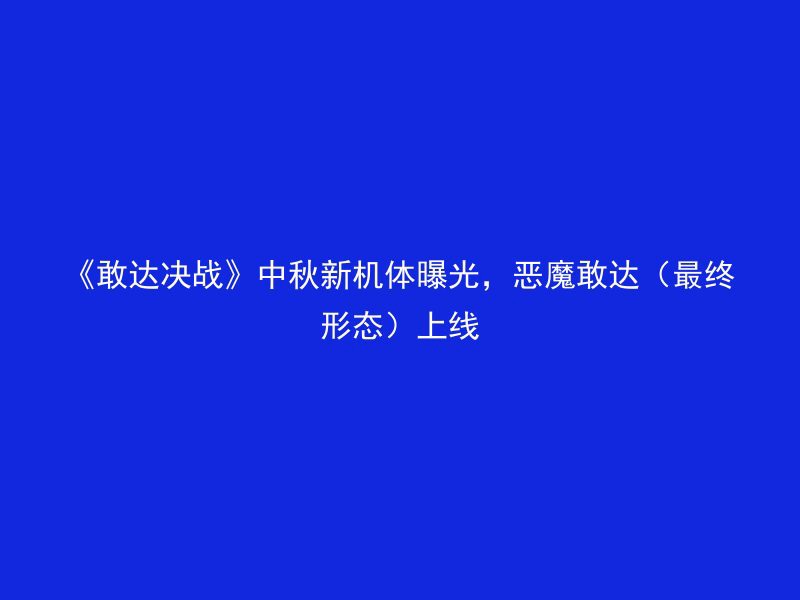 《敢达决战》中秋新机体曝光，恶魔敢达（最终形态）上线