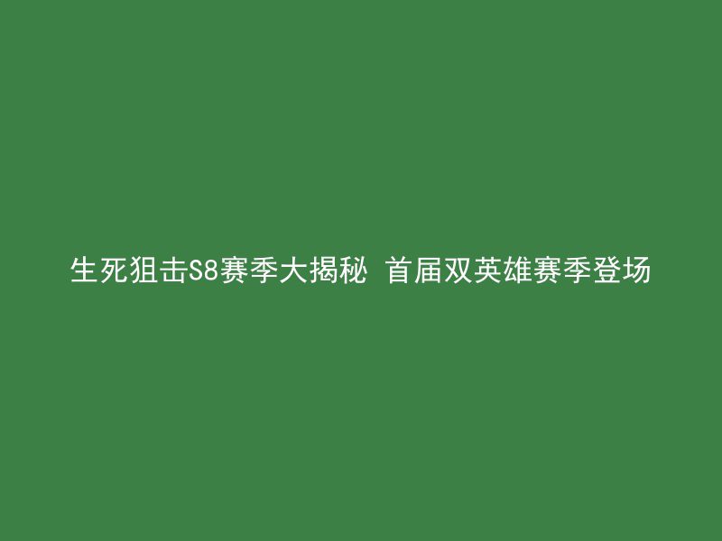 生死狙击S8赛季大揭秘 首届双英雄赛季登场