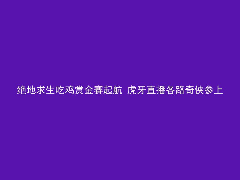 绝地求生吃鸡赏金赛起航 虎牙直播各路奇侠参上