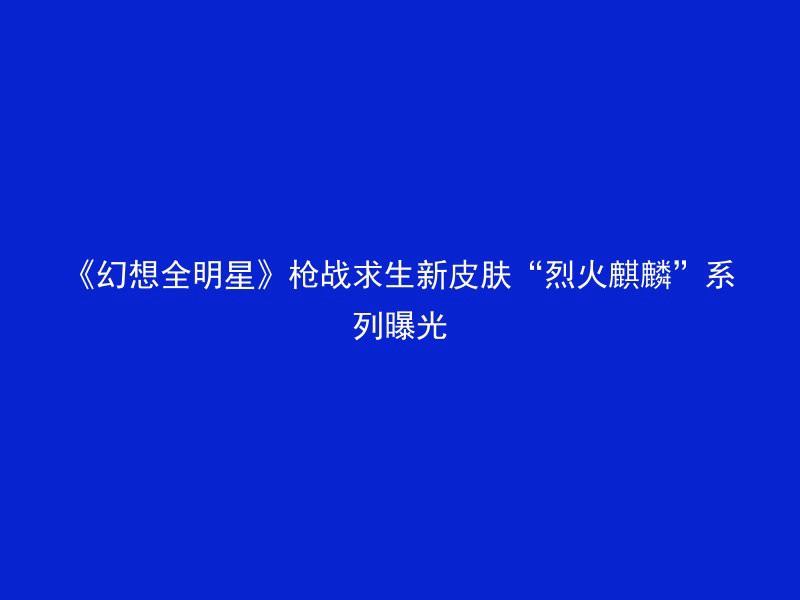 《幻想全明星》枪战求生新皮肤“烈火麒麟”系列曝光