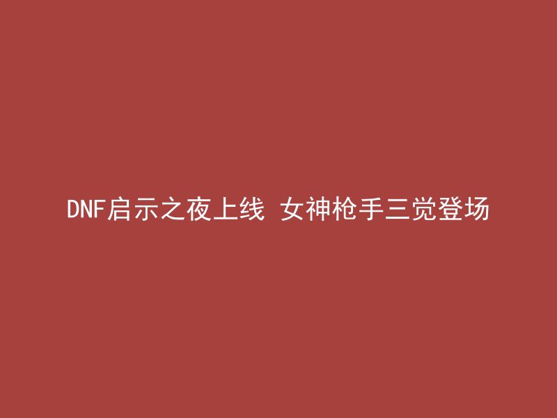 DNF启示之夜上线 女神枪手三觉登场