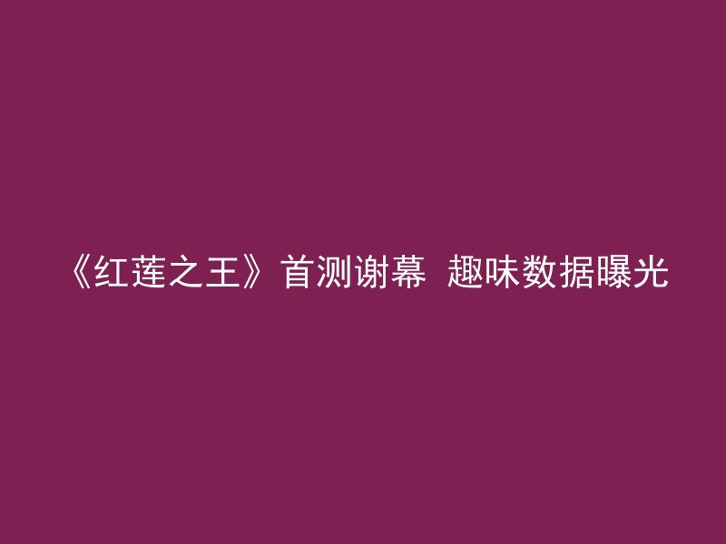 《红莲之王》首测谢幕 趣味数据曝光