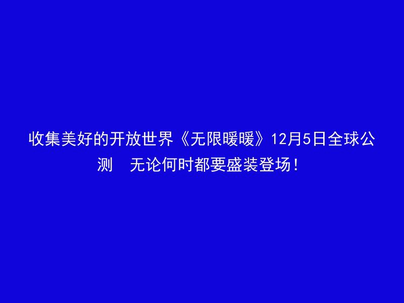 收集美好的开放世界《无限暖暖》12月5日全球公测  无论何时都要盛装登场！