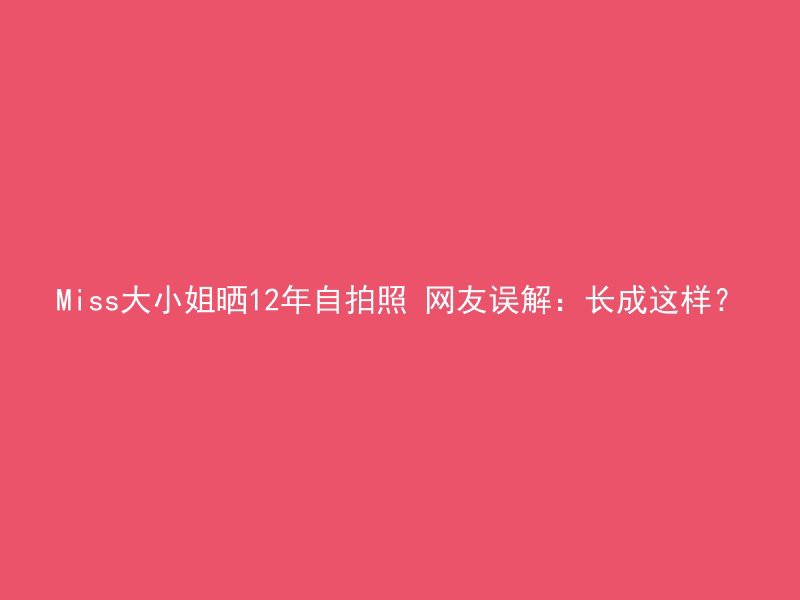 Miss大小姐晒12年自拍照 网友误解：长成这样？