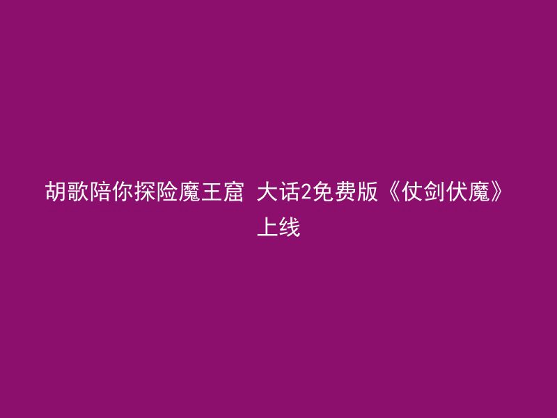 胡歌陪你探险魔王窟 大话2免费版《仗剑伏魔》上线