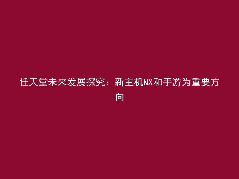 任天堂未来发展探究：新主机NX和手游为重要方向