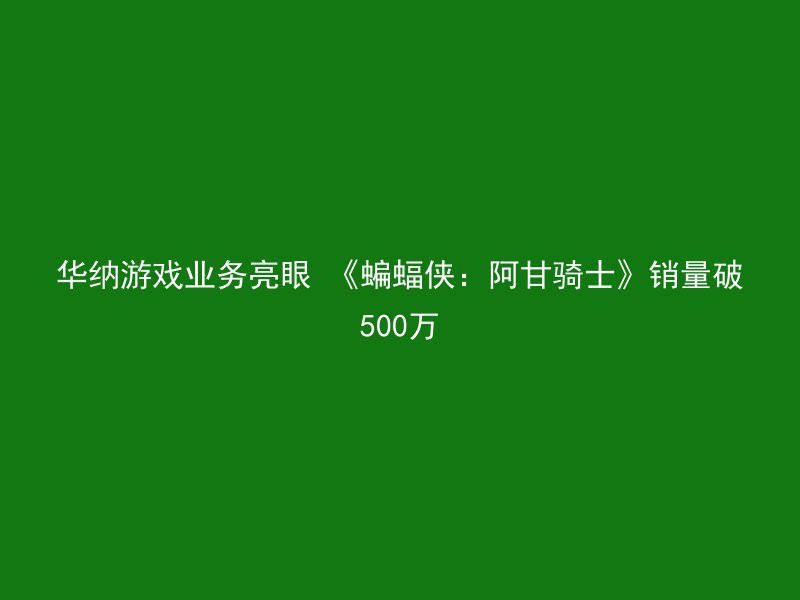 华纳游戏业务亮眼 《蝙蝠侠：阿甘骑士》销量破500万