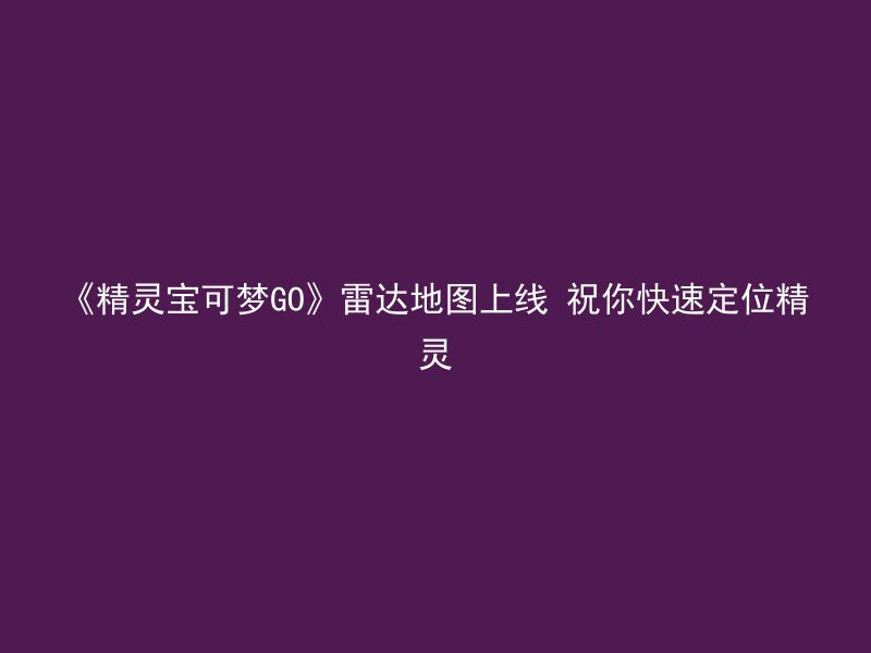 《精灵宝可梦GO》雷达地图上线 祝你快速定位精灵