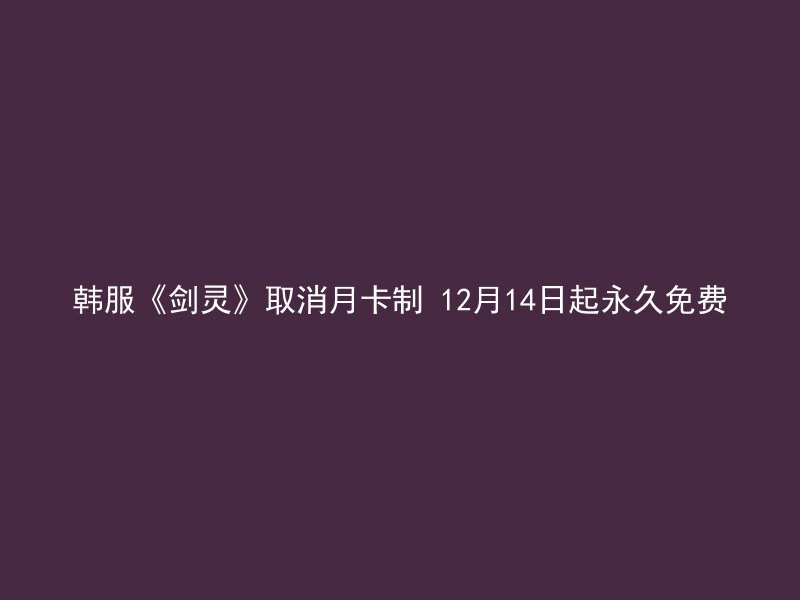 韩服《剑灵》取消月卡制 12月14日起永久免费