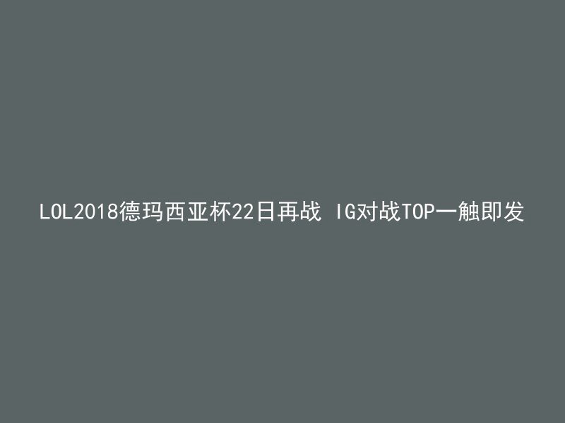 LOL2018德玛西亚杯22日再战 IG对战TOP一触即发