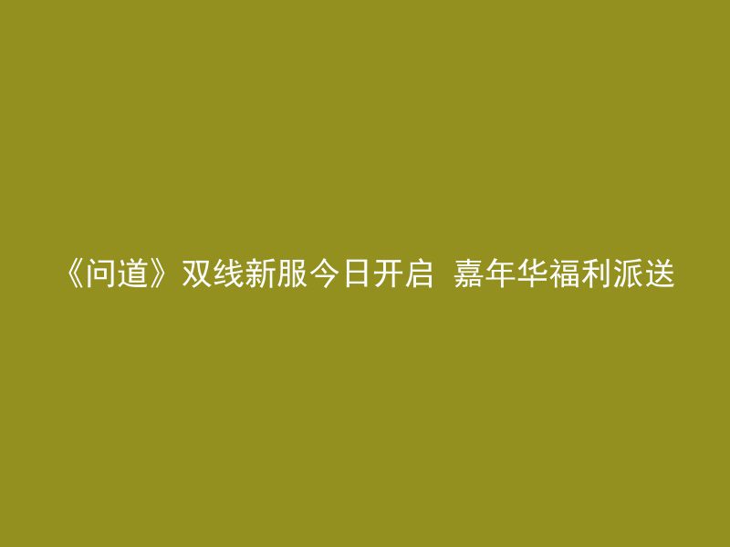 《问道》双线新服今日开启 嘉年华福利派送