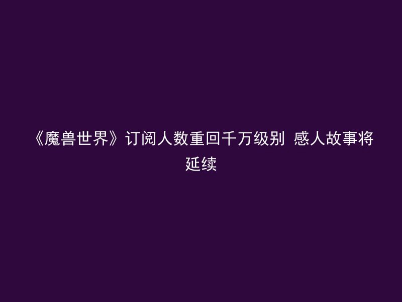 《魔兽世界》订阅人数重回千万级别 感人故事将延续