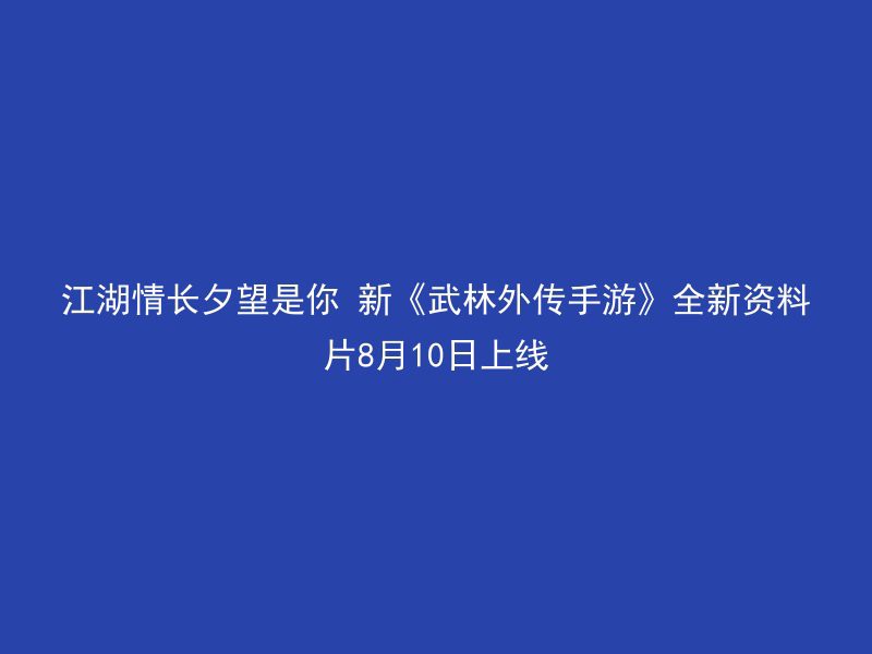 江湖情长夕望是你 新《武林外传手游》全新资料片8月10日上线