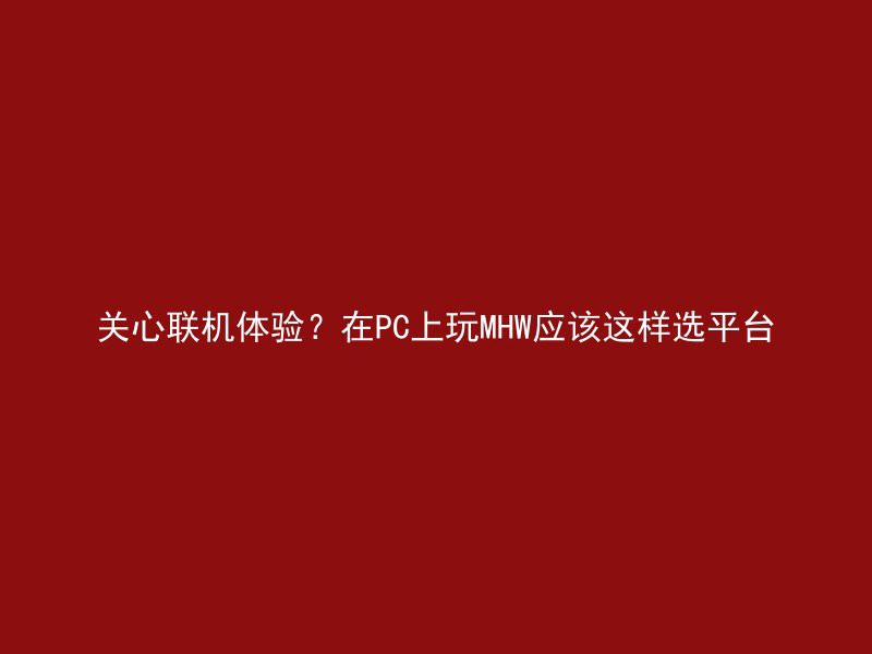 关心联机体验？在PC上玩MHW应该这样选平台