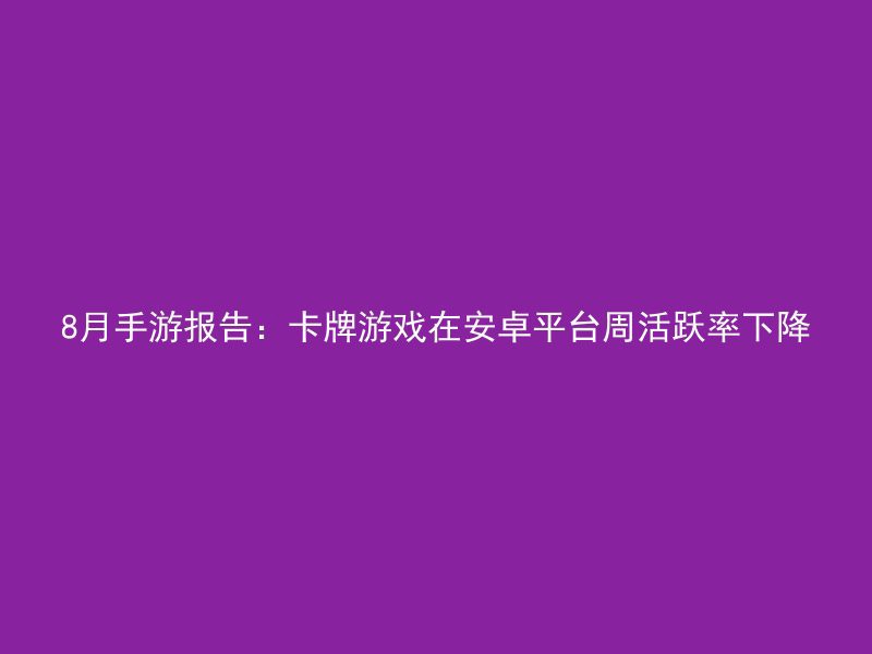 8月手游报告：卡牌游戏在安卓平台周活跃率下降