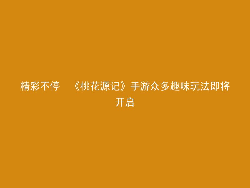 精彩不停  《桃花源记》手游众多趣味玩法即将开启