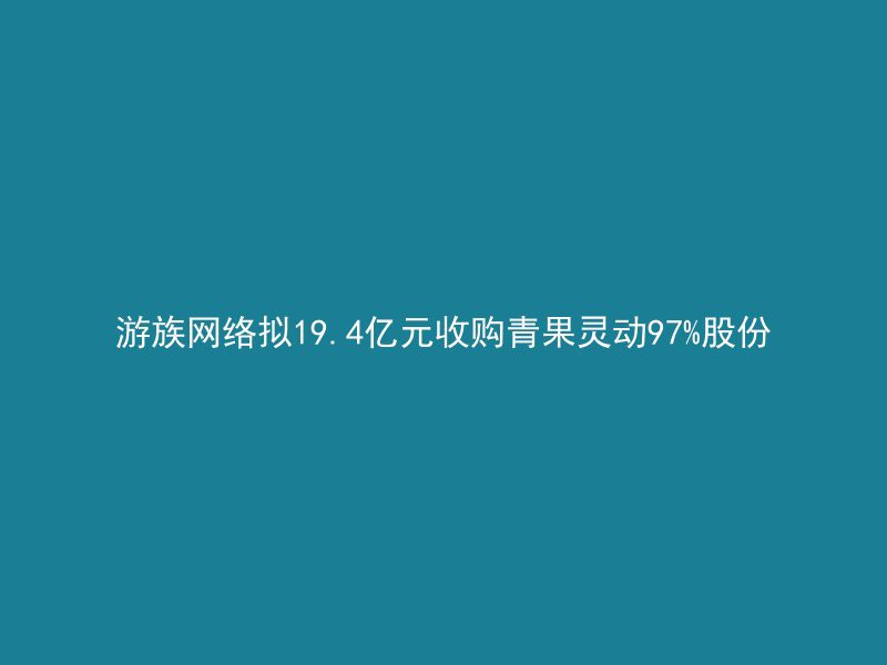 游族网络拟19.4亿元收购青果灵动97%股份