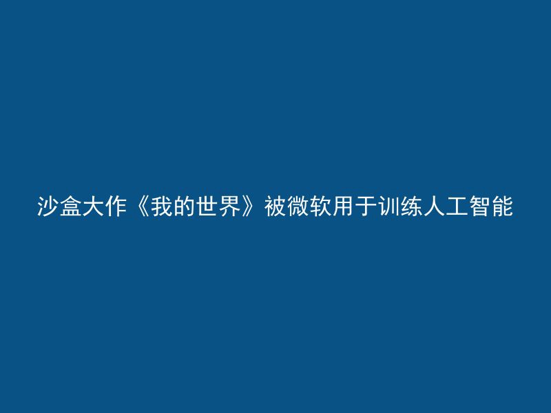 沙盒大作《我的世界》被微软用于训练人工智能