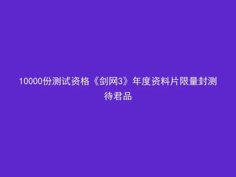 10000份测试资格《剑网3》年度资料片限量封测待君品