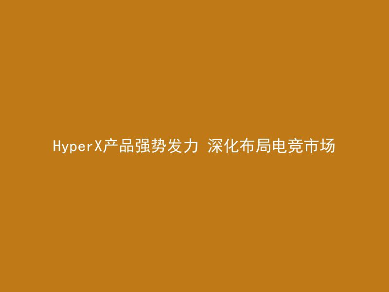 HyperX产品强势发力 深化布局电竞市场