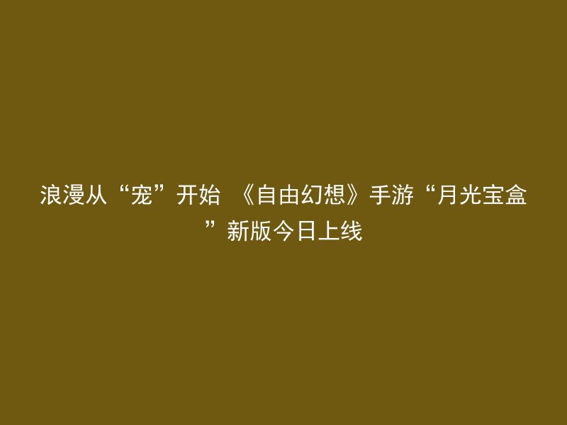 浪漫从“宠”开始 《自由幻想》手游“月光宝盒”新版今日上线