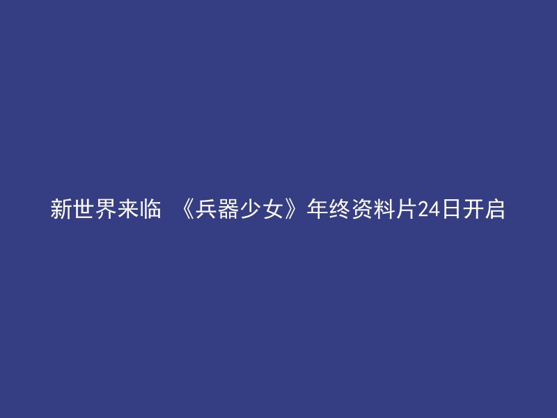 新世界来临 《兵器少女》年终资料片24日开启