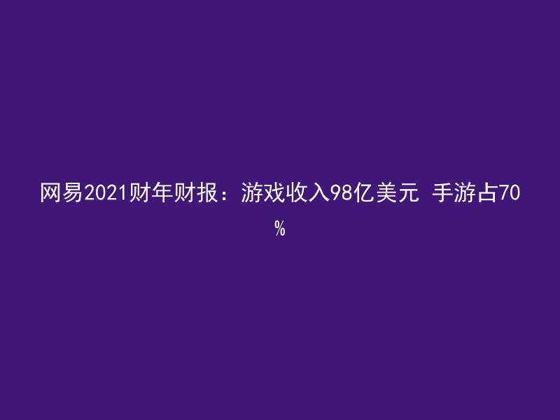 网易2021财年财报：游戏收入98亿美元 手游占70%