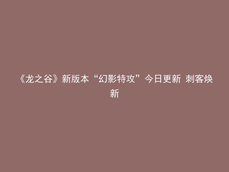 《龙之谷》新版本“幻影特攻”今日更新 刺客焕新