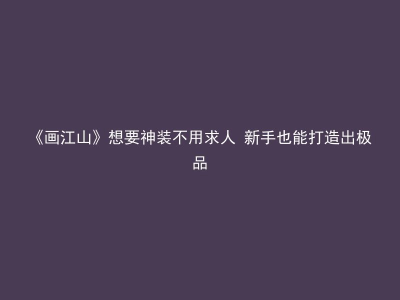 《画江山》想要神装不用求人 新手也能打造出极品