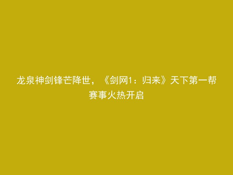 龙泉神剑锋芒降世，《剑网1：归来》天下第一帮赛事火热开启