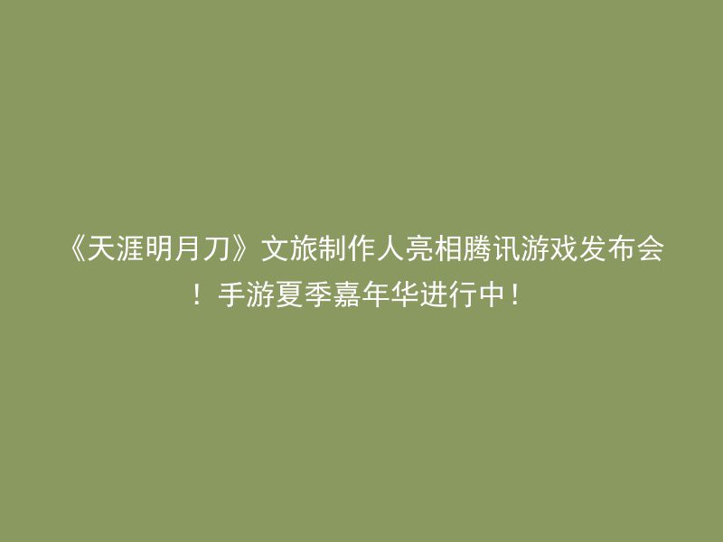 《天涯明月刀》文旅制作人亮相腾讯游戏发布会！手游夏季嘉年华进行中！