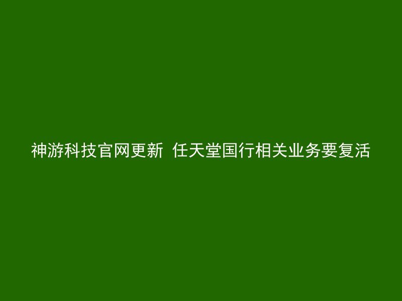 神游科技官网更新 任天堂国行相关业务要复活