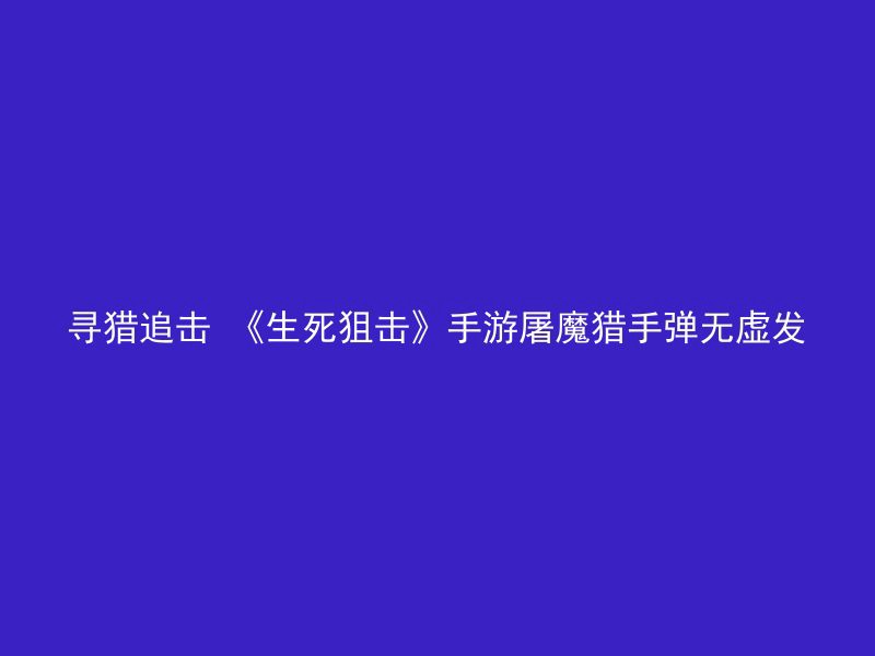 寻猎追击 《生死狙击》手游屠魔猎手弹无虚发