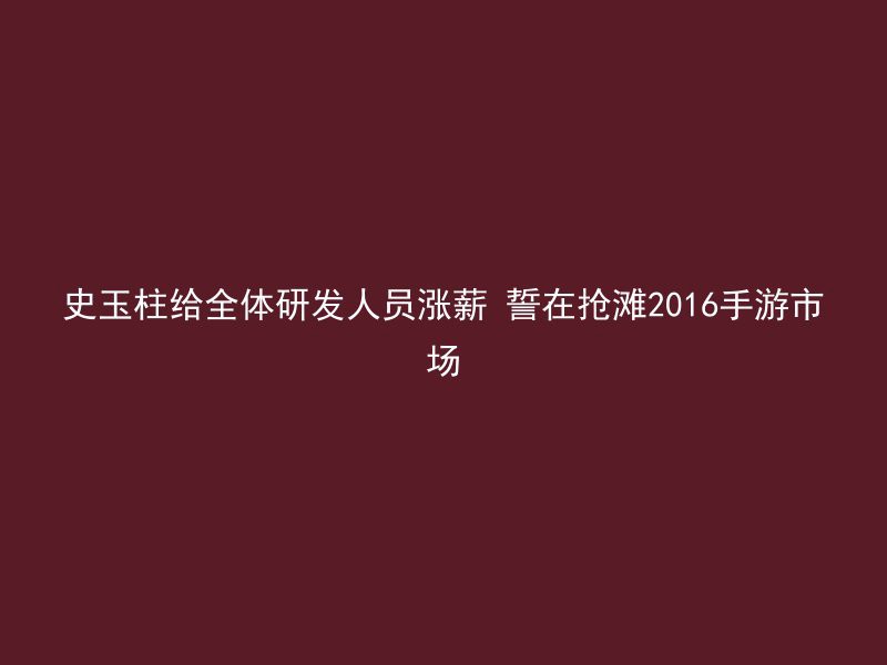 史玉柱给全体研发人员涨薪 誓在抢滩2016手游市场