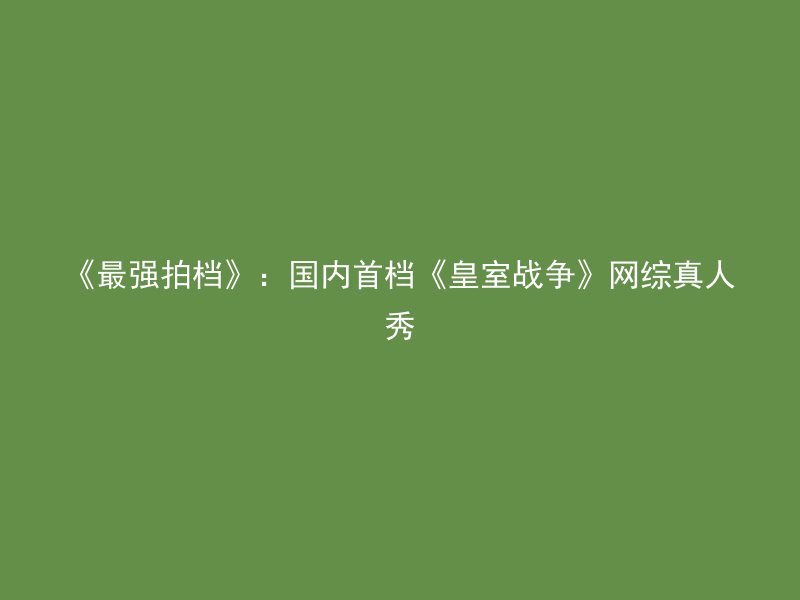 《最强拍档》：国内首档《皇室战争》网综真人秀