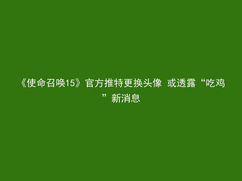 《使命召唤15》官方推特更换头像 或透露“吃鸡”新消息