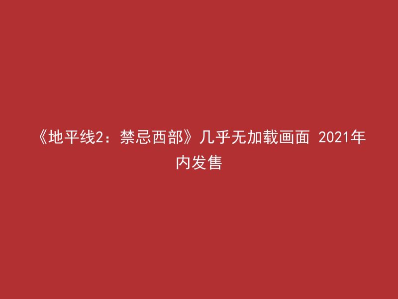 《地平线2：禁忌西部》几乎无加载画面 2021年内发售