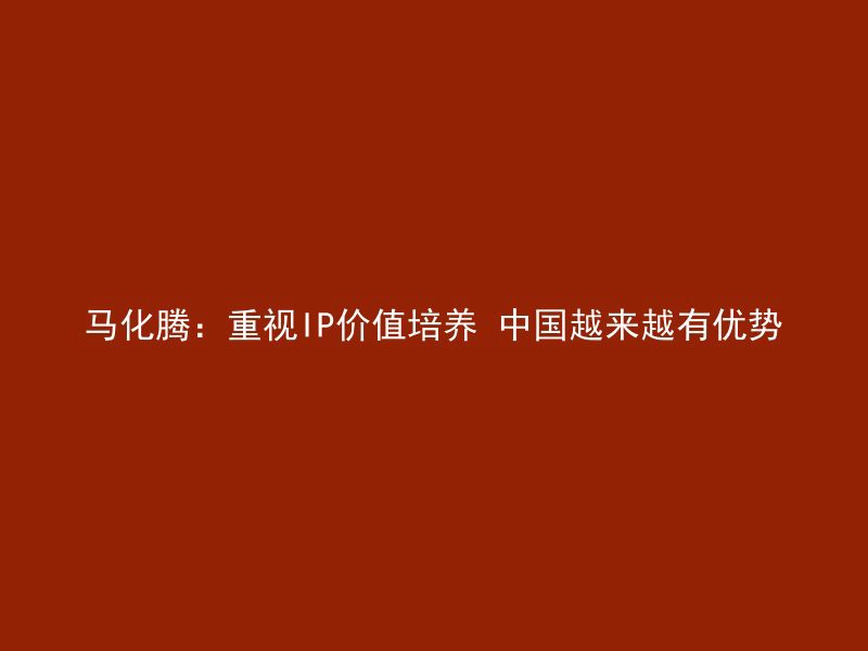 马化腾：重视IP价值培养 中国越来越有优势