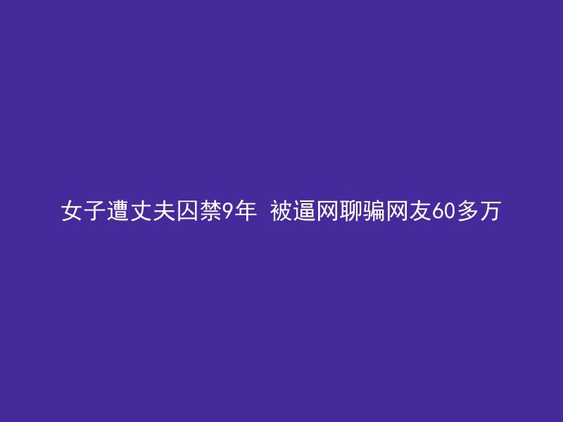 女子遭丈夫囚禁9年 被逼网聊骗网友60多万