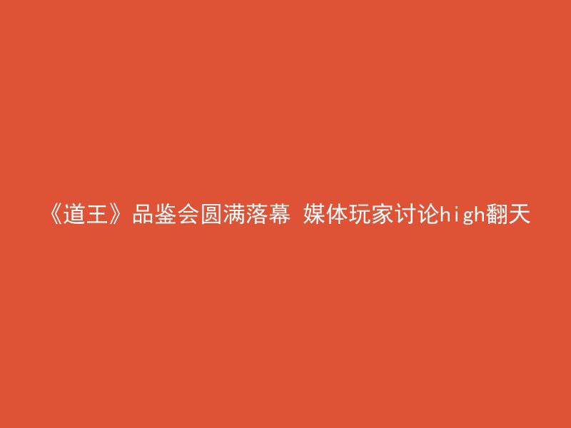 《道王》品鉴会圆满落幕 媒体玩家讨论high翻天