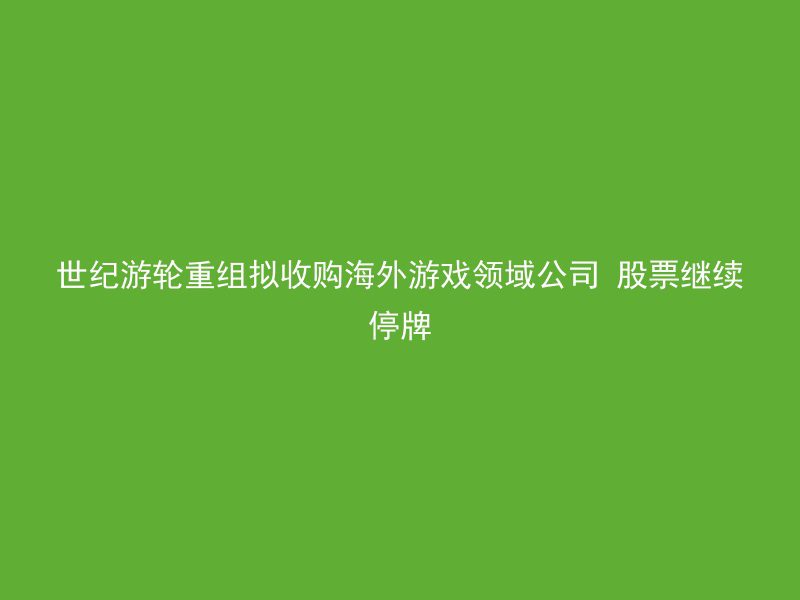 世纪游轮重组拟收购海外游戏领域公司 股票继续停牌