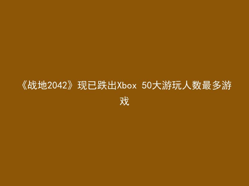 《战地2042》现已跌出Xbox 50大游玩人数最多游戏