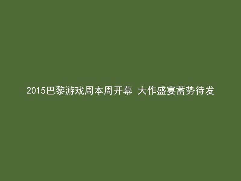 2015巴黎游戏周本周开幕 大作盛宴蓄势待发