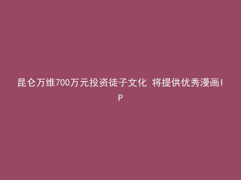 昆仑万维700万元投资徒子文化 将提供优秀漫画IP