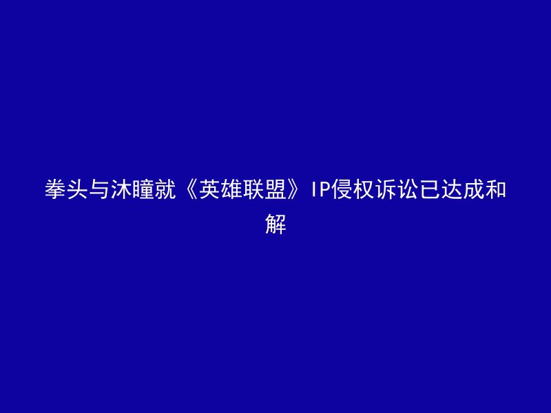 拳头与沐瞳就《英雄联盟》IP侵权诉讼已达成和解