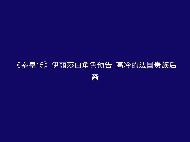 《拳皇15》伊丽莎白角色预告 高冷的法国贵族后裔